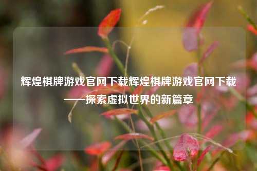 辉煌棋牌游戏官网下载辉煌棋牌游戏官网下载——探索虚拟世界的新篇章