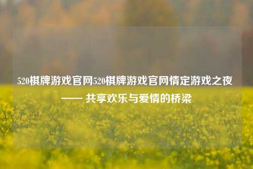 520棋牌游戏官网520棋牌游戏官网情定游戏之夜 —— 共享欢乐与爱情的桥梁