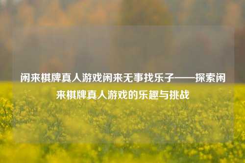 闲来棋牌真人游戏闲来无事找乐子——探索闲来棋牌真人游戏的乐趣与挑战