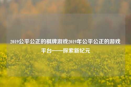 2019公平公正的棋牌游戏2019年公平公正的游戏平台——探索新纪元