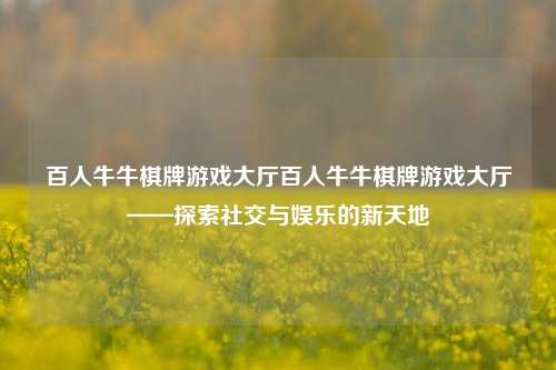 百人牛牛棋牌游戏大厅百人牛牛棋牌游戏大厅——探索社交与娱乐的新天地