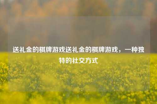 送礼金的棋牌游戏送礼金的棋牌游戏，一种独特的社交方式