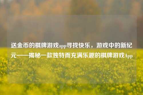 送金币的棋牌游戏app寻找快乐，游戏中的新纪元——揭秘一款独特而充满乐趣的棋牌游戏App