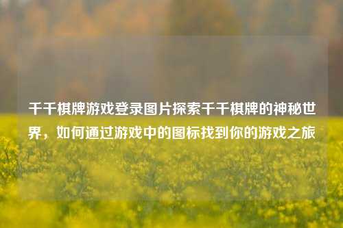 千千棋牌游戏登录图片探索千千棋牌的神秘世界，如何通过游戏中的图标找到你的游戏之旅