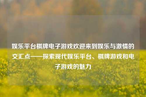 娱乐平台棋牌电子游戏欢迎来到娱乐与激情的交汇点——探索现代娱乐平台、棋牌游戏和电子游戏的魅力