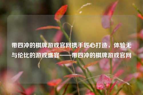 带四冲的棋牌游戏官网携手匠心打造，体验无与伦比的游戏盛宴——带四冲的棋牌游戏官网