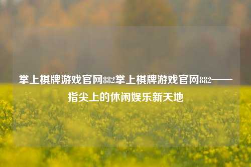 掌上棋牌游戏官网882掌上棋牌游戏官网882——指尖上的休闲娱乐新天地