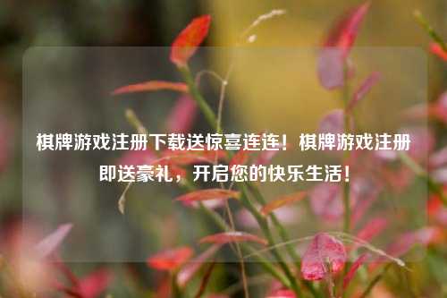 棋牌游戏注册下载送惊喜连连！棋牌游戏注册即送豪礼，开启您的快乐生活！