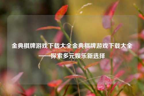 金典棋牌游戏下载大全金典棋牌游戏下载大全——探索多元娱乐新选择