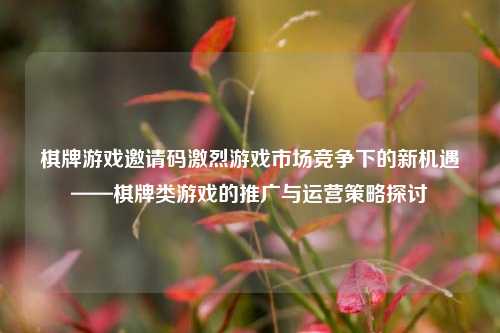 棋牌游戏邀请码激烈游戏市场竞争下的新机遇——棋牌类游戏的推广与运营策略探讨