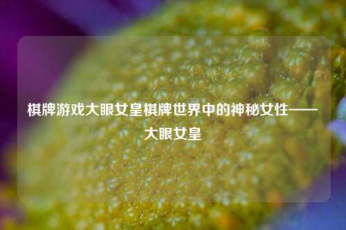 棋牌游戏大眼女皇棋牌世界中的神秘女性——大眼女皇