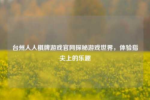 台州人人棋牌游戏官网探秘游戏世界，体验指尖上的乐趣