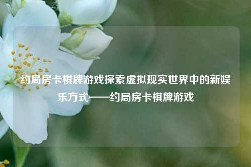 约局房卡棋牌游戏探索虚拟现实世界中的新娱乐方式——约局房卡棋牌游戏