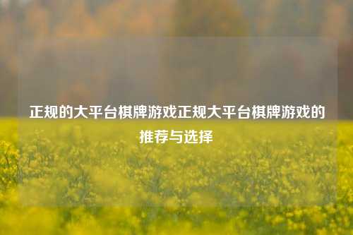 正规的大平台棋牌游戏正规大平台棋牌游戏的推荐与选择