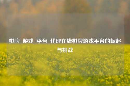 棋牌_游戏_平台_代理在线棋牌游戏平台的崛起与挑战