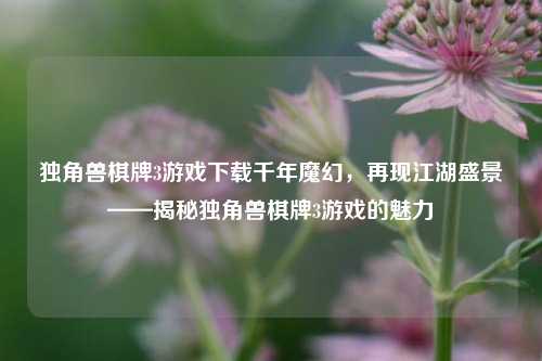 独角兽棋牌3游戏下载千年魔幻，再现江湖盛景——揭秘独角兽棋牌3游戏的魅力