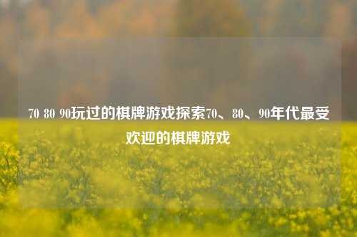 70 80 90玩过的棋牌游戏探索70、80、90年代最受欢迎的棋牌游戏