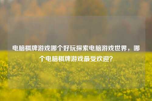 电脑棋牌游戏哪个好玩探索电脑游戏世界，哪个电脑棋牌游戏最受欢迎？