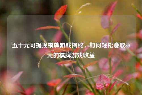 五十元可提现棋牌游戏揭秘，如何轻松赚取50元的棋牌游戏收益