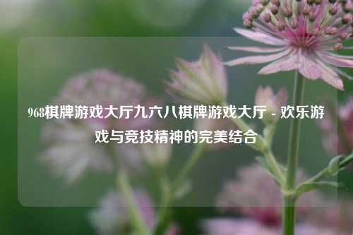 968棋牌游戏大厅九六八棋牌游戏大厅 - 欢乐游戏与竞技精神的完美结合