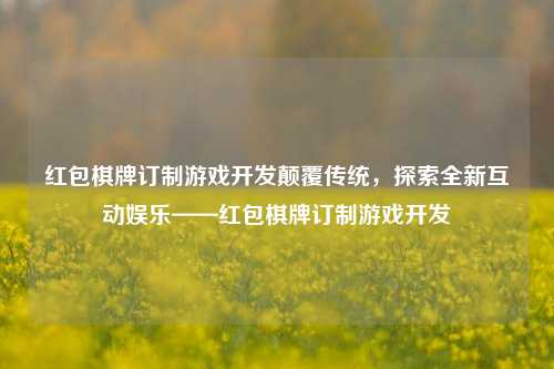 红包棋牌订制游戏开发颠覆传统，探索全新互动娱乐——红包棋牌订制游戏开发