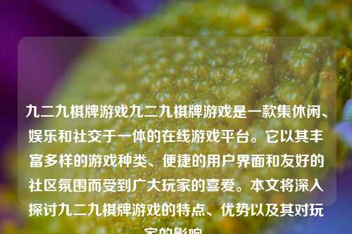 九二九棋牌游戏九二九棋牌游戏是一款集休闲、娱乐和社交于一体的在线游戏平台。它以其丰富多样的游戏种类、便捷的用户界面和友好的社区氛围而受到广大玩家的喜爱。本文将深入探讨九二九棋牌游戏的特点、优势以及其对玩家的影响。