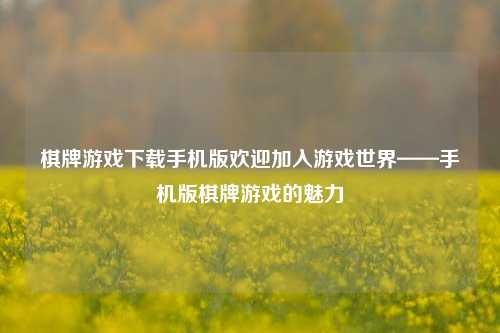 棋牌游戏下载手机版欢迎加入游戏世界——手机版棋牌游戏的魅力