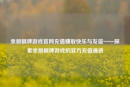亲朋棋牌游戏官网充值赚取快乐与友谊——探索亲朋棋牌游戏的官方充值通道