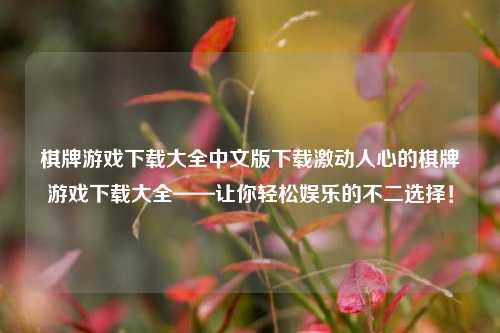棋牌游戏下载大全中文版下载激动人心的棋牌游戏下载大全——让你轻松娱乐的不二选择！
