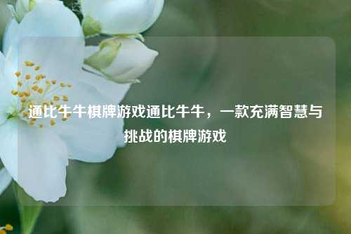 通比牛牛棋牌游戏通比牛牛，一款充满智慧与挑战的棋牌游戏