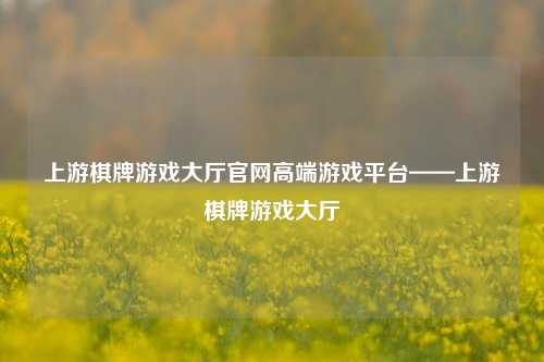 上游棋牌游戏大厅官网高端游戏平台——上游棋牌游戏大厅
