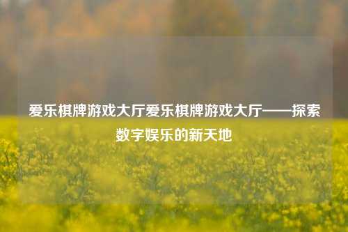 爱乐棋牌游戏大厅爱乐棋牌游戏大厅——探索数字娱乐的新天地