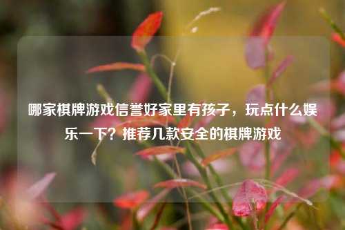 哪家棋牌游戏信誉好家里有孩子，玩点什么娱乐一下？推荐几款安全的棋牌游戏