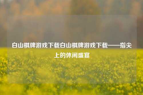 白山棋牌游戏下载白山棋牌游戏下载——指尖上的休闲盛宴