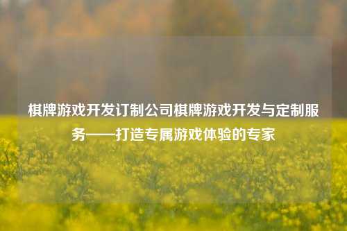 棋牌游戏开发订制公司棋牌游戏开发与定制服务——打造专属游戏体验的专家