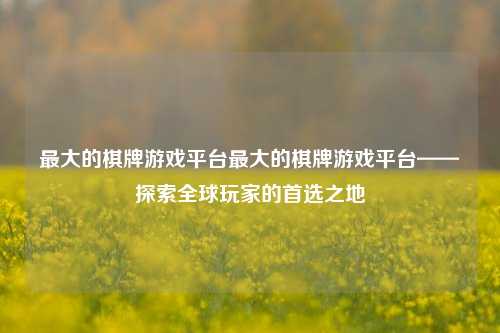 最大的棋牌游戏平台最大的棋牌游戏平台——探索全球玩家的首选之地