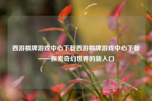 西游棋牌游戏中心下载西游棋牌游戏中心下载——探索奇幻世界的新入口