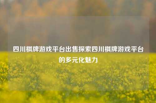 四川棋牌游戏平台出售探索四川棋牌游戏平台的多元化魅力