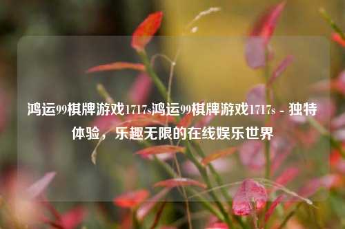 鸿运99棋牌游戏1717s鸿运99棋牌游戏1717s - 独特体验，乐趣无限的在线娱乐世界