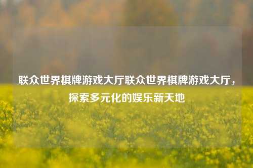 联众世界棋牌游戏大厅联众世界棋牌游戏大厅，探索多元化的娱乐新天地