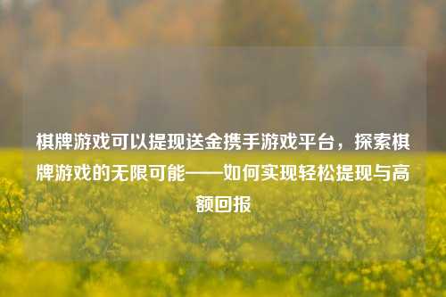 棋牌游戏可以提现送金携手游戏平台，探索棋牌游戏的无限可能——如何实现轻松提现与高额回报