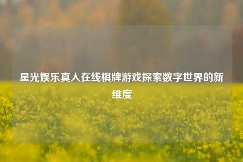 星光娱乐真人在线棋牌游戏探索数字世界的新维度