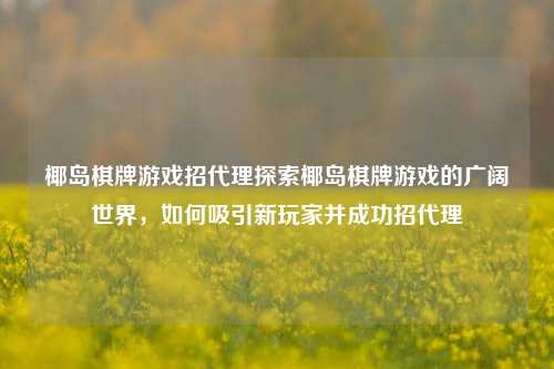 椰岛棋牌游戏招代理探索椰岛棋牌游戏的广阔世界，如何吸引新玩家并成功招代理