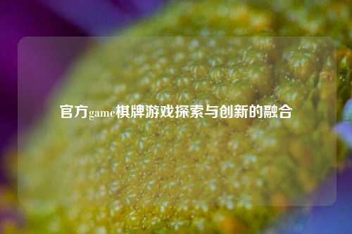 官方game棋牌游戏探索与创新的融合