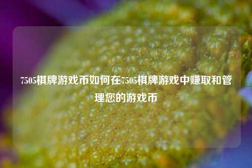 7505棋牌游戏币如何在7505棋牌游戏中赚取和管理您的游戏币