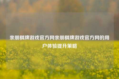 亲朋棋牌游戏官方网亲朋棋牌游戏官方网的用户体验提升策略