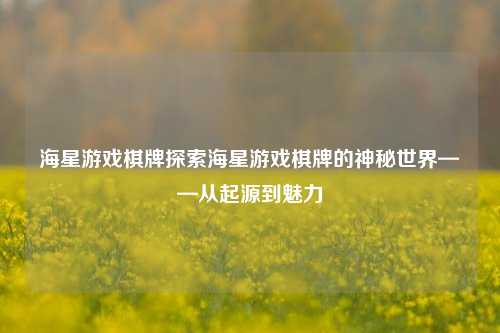 海星游戏棋牌探索海星游戏棋牌的神秘世界——从起源到魅力