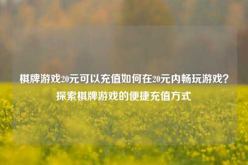 棋牌游戏20元可以充值如何在20元内畅玩游戏？探索棋牌游戏的便捷充值方式