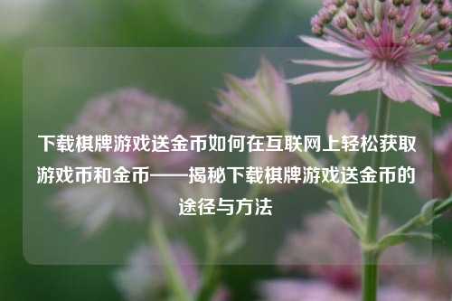下载棋牌游戏送金币如何在互联网上轻松获取游戏币和金币——揭秘下载棋牌游戏送金币的途径与方法