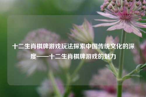十二生肖棋牌游戏玩法探索中国传统文化的深度——十二生肖棋牌游戏的魅力